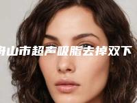 舟山市超声吸脂去掉双下巴最好的整容医院是哪家(舟山妃斯医疗美容门诊部好还便宜)