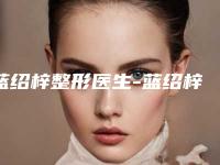 蓝绍梓整形医生-蓝绍梓医师畸形耳手术第一实至名归