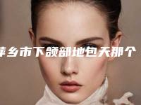 萍乡市下颌部地包天那个整形医院比较好(萍乡丽芙医疗美容诊所实力杠杠的)