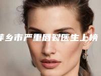 萍乡市严重唇裂医生上榜清单前十名入围汇总-萍乡市严重唇裂医生
