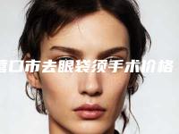 营口市去眼袋须手术价格表(费用)超全项目闪亮曝光-营口市去眼袋须手术要多少费用呢
