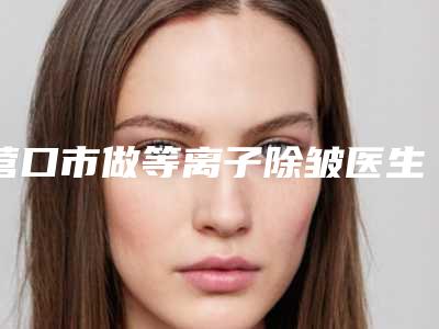 营口市做等离子除皱医生排行榜top10强出炉-张彤彤医生前3强地位撼不动