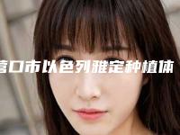 营口市以色列雅定种植体医院在榜名单前10实力雄厚（营口市以色列雅定种植体口腔医院都被大家熟知）