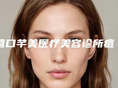 营口芊美医疗美容诊所痘印痘坑去除掉怎么样科室医生简介