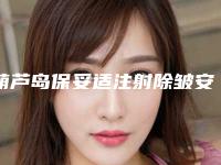 葫芦岛保妥适注射除皱安全性有哪些