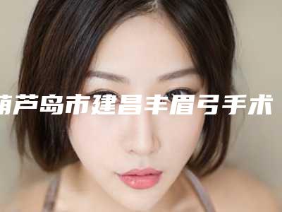 葫芦岛市建昌丰眉弓手术正规的整形医院2025年