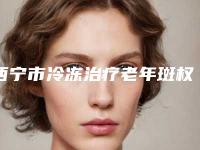 西宁市冷冻治疗老年斑权威医院-青海省西宁市第一人民医院实力无人能及