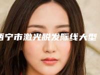 西宁市激光脱发际线大型整形医院(西宁市激光脱发际线整形医院)