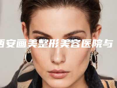 西安画美整形美容医院与西安来若美医疗美容诊所哪家便宜又好