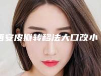 西安皮瓣转移法大口改小医院排名新发布(皮瓣移植西安哪家医院)