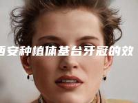西安种植体基台牙冠的效果及安全性怎么样