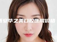 西安华之美口腔医院价格表(费用)医院信息 2025-错牙纠正一般费用多少钱