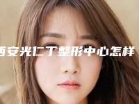 西安光仁丁整形中心怎样-推荐鲁红医生,何琪医生,张翠贤医生