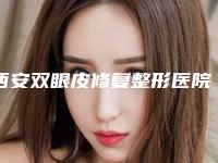 西安双眼皮修复整形医院哪家靠谱？十大优质机构供你选！
