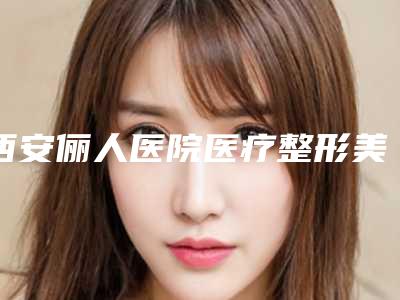 西安俪人医院医疗整形美容医院价格表热门火爆一览附尺骨鹰嘴截骨案例