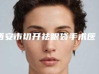 西安市切开祛眼袋手术医生排名十强名单送给你-西安市李学诚整形医生