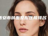 西安市颌面整形医院排名top10实力汇总（西安市颌面整形口腔医院口碑汇总）