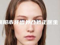 襄阳市牙齿外凸矫正医生在榜清单前十哪位更好-襄阳市牙齿外凸矫正口腔医生