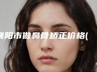 襄阳市做鼻骨矫正价格(价目)表2025，报价大全-襄阳中心医院医疗美容整形科整形费用价格介绍