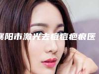 襄阳市激光去痘痘疤痕医院上榜名单TOP10强详情名单盘点（襄阳市激光去痘痘疤痕整形医院）
