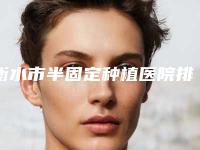 衡水市半固定种植医院排行前十名单更新了（衡水艾雅口腔诊所同级难有敌手）