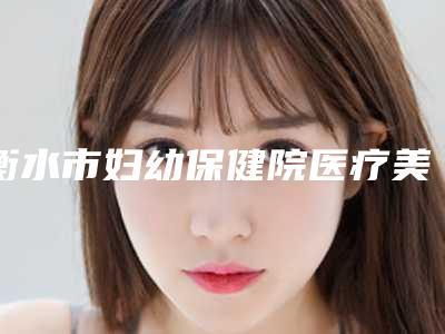 衡水市妇幼保健院医疗美容科,衡水唯美医疗美容门诊整形谁做的好价格表