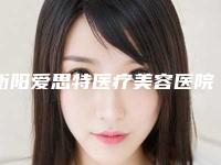 衡阳爱思特医疗美容医院有限公司,衡阳卡曼妍医疗美容诊所分析哪家效果更好