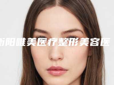 衡阳唯美医疗整形美容医院与衡阳玉美绿色美容中心你更喜欢哪家呢