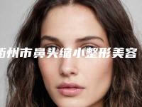 衢州市鼻头缩小整形美容科2025价格费用表(8月-3月均价为：33758元)