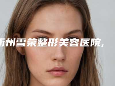 衢州雪荣整形美容医院,衢州黛妮尔医疗美容你比较看好哪一家