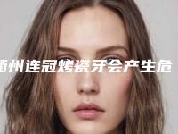 衢州连冠烤瓷牙会产生危险吗(衢州连冠烤瓷牙会不会危害到身体健康呢)