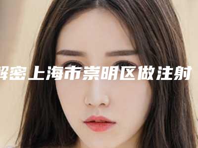 解密上海市崇明区做注射垫下巴十家正规的整形医生_上海市崇明区做注射垫下巴正规权威整形医生!