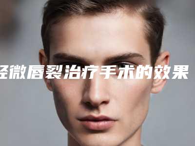 轻微唇裂治疗手术的效果手术好不好
