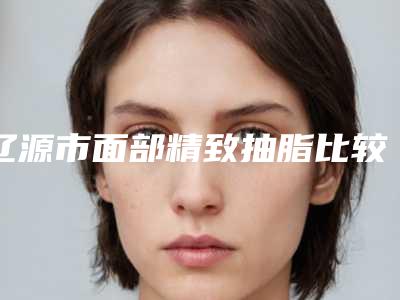 辽源市面部精致抽脂比较好医院(辽源孙泽权医疗美容诊所实力上榜前三)