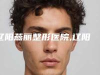 辽阳燕丽整形医院,辽阳晟颜医疗美容门诊部哪家更便宜价目表PK
