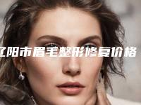 辽阳市眉毛整形修复价格(价目)表口碑2025-辽阳市眉毛整形修复术费用高吗