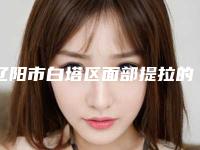 辽阳市白塔区面部提拉的费用大概需要多少钱全面上线
