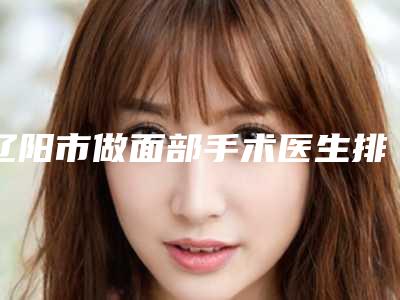 辽阳市做面部手术医生排行榜哪个好名单公布-林柱焕医生精选名单_实力超强