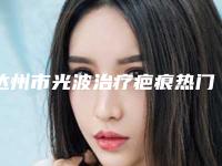 达州市光波治疗疤痕热门项目价格表划算曝光-达州市光波治疗疤痕费用一般都要多少钱呢