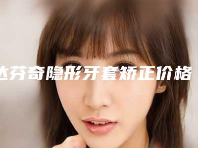 达芬奇隐形牙套矫正价格和啥因素有联系