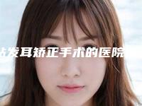 贴发耳矫正手术的医院推荐：贴发耳矫正手术医院前20名不容错过