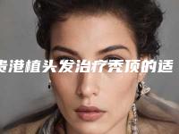 贵港植头发治疗秃顶的适宜人群都有哪些呢