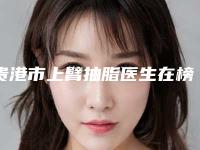 贵港市上臂抽脂医生在榜名单前十全城盘点-贵港市黄永芳整形医生