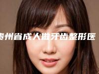 贵州省成人做牙齿整形医生排名榜前五名单一一锁定-贵州省成人做牙齿整形口腔医生