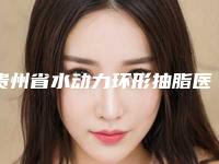 贵州省水动力环形抽脂医院在榜名单top10强年终盘点(贵州省水动力环形抽脂整形医院)