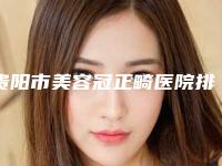 贵阳市美容冠正畸医院排行榜前十实力贴发布（贵阳市美容冠正畸口腔医院口腔安全更有保障）