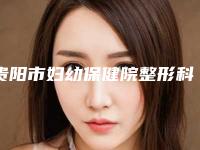 贵阳市妇幼保健院整形科,贵阳龙里初翠医疗美容诊地址在哪收费价格表