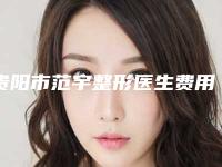 贵阳市范宇整形医生费用表明细2025版官宣辣