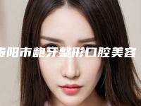 贵阳市龅牙整形口腔美容科价格表（价目）发布-贵阳市龅牙整形价格