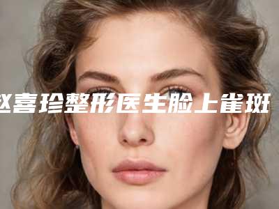赵喜珍整形医生脸上雀斑黄褐斑权威推荐-阳泉市第一人民医院
